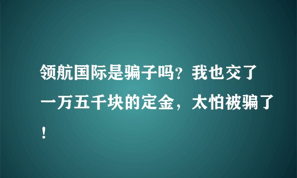 领航国际是骗子吗?我也交了一万五千块的定金,太怕被骗了!