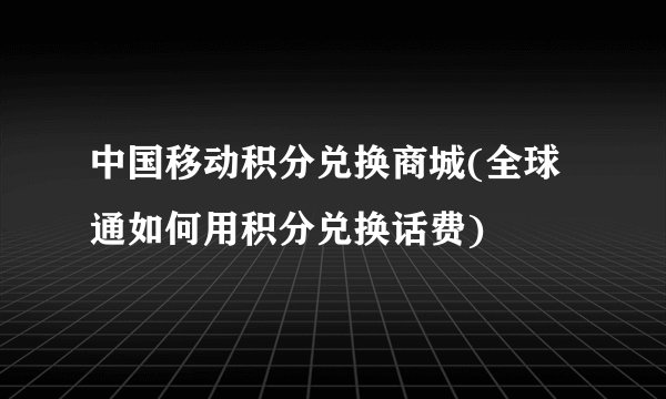 中国移动积分兑换商城(全球通如何用积分兑换话费)