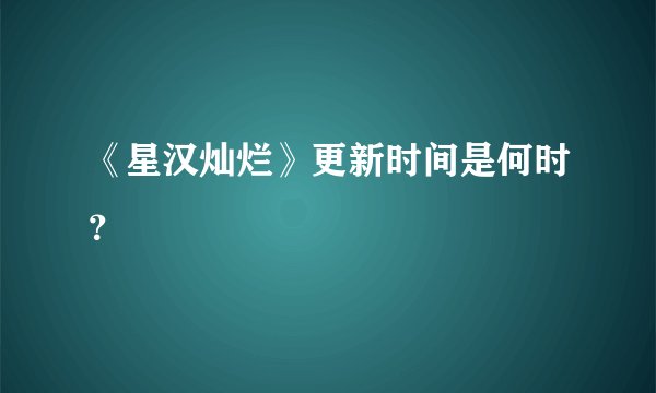 《星汉灿烂》更新时间是何时？