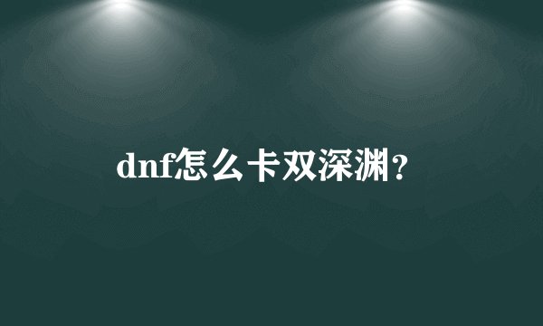 dnf怎么卡双深渊？