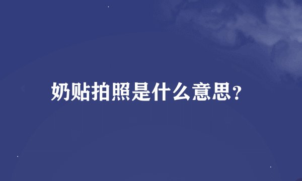 奶贴拍照是什么意思？