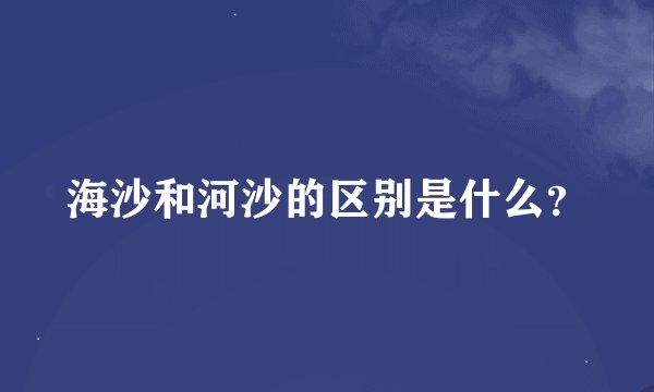 海沙和河沙的区别是什么？