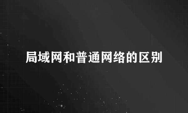 局域网和普通网络的区别