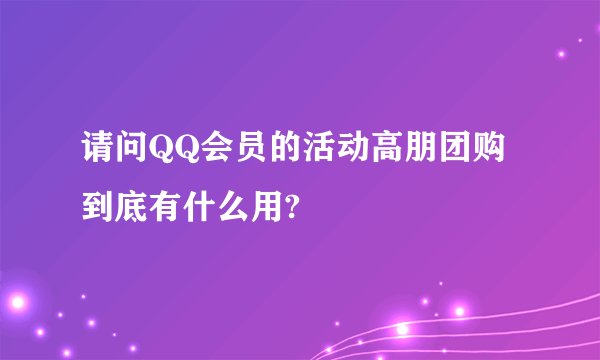 请问QQ会员的活动高朋团购到底有什么用?