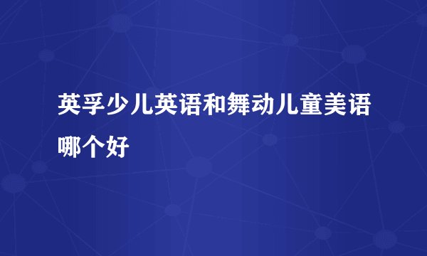 英孚少儿英语和舞动儿童美语哪个好