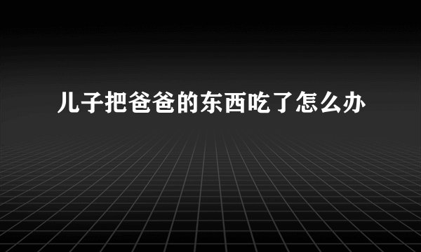 儿子把爸爸的东西吃了怎么办