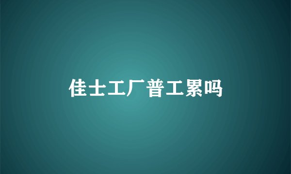 佳士工厂普工累吗