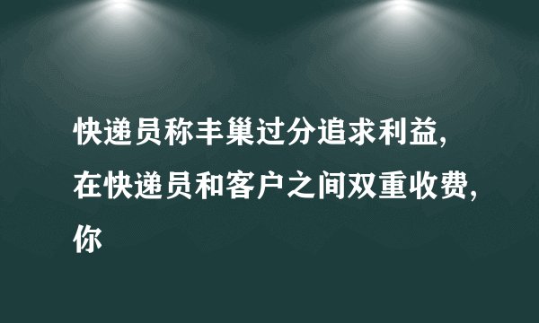 快递员称丰巢过分追求利益,在快递员和客户之间双重收费,你