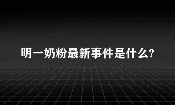 明一奶粉最新事件是什么?