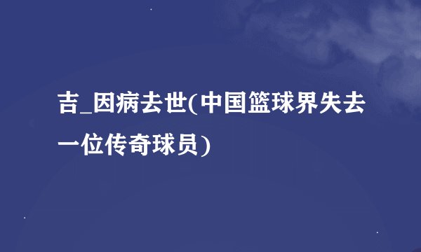 吉_因病去世(中国篮球界失去一位传奇球员)