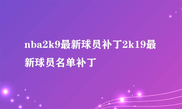 nba2k9最新球员补丁2k19最新球员名单补丁