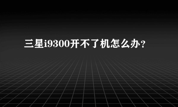 三星i9300开不了机怎么办？