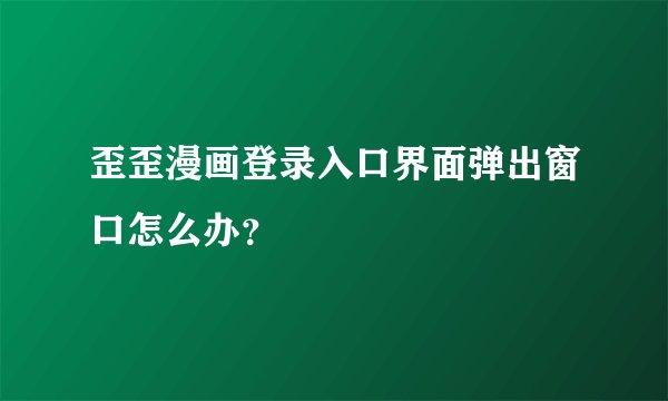 歪歪漫画登录入口界面弹出窗口怎么办？