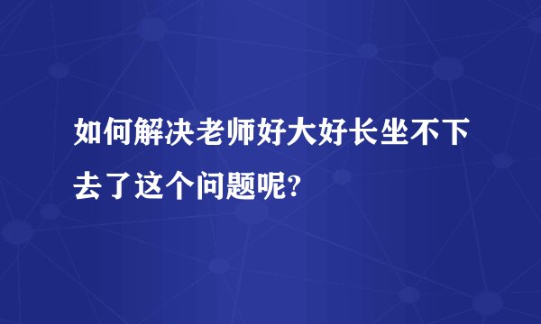 如何解决老师好大好长坐不下去了这个问题呢?