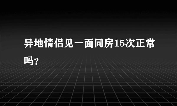 异地情侣见一面同房15次正常吗?