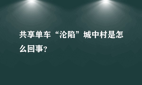 共享单车“沦陷”城中村是怎么回事？