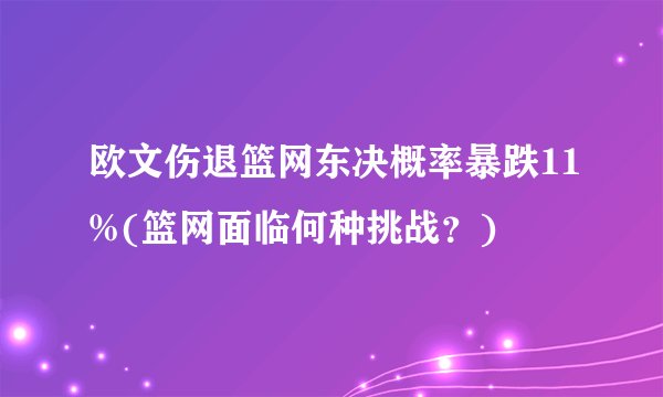 欧文伤退篮网东决概率暴跌11%(篮网面临何种挑战?)