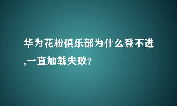 华为花粉俱乐部为什么登不进,一直加载失败？