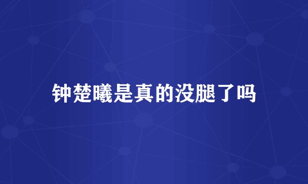 钟楚曦是真的没腿了吗