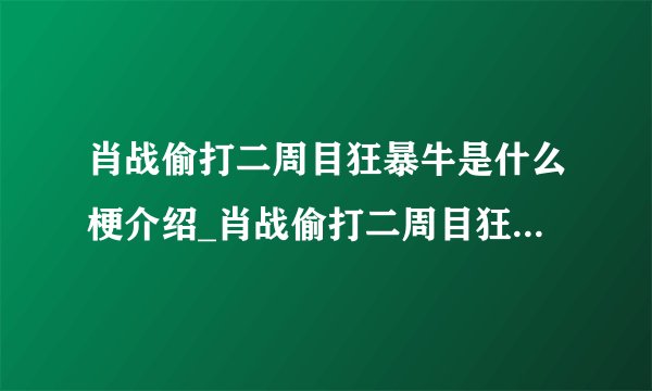 肖战偷打二周目狂暴牛是什么梗介绍_肖战偷打二周目狂暴牛是什么梗是什么