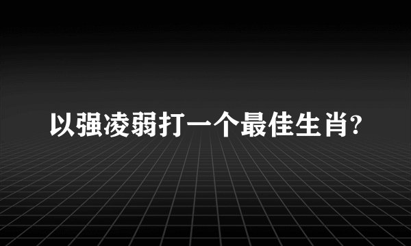 以强凌弱打一个最佳生肖?