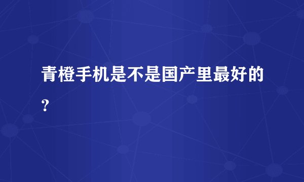 青橙手机是不是国产里最好的？