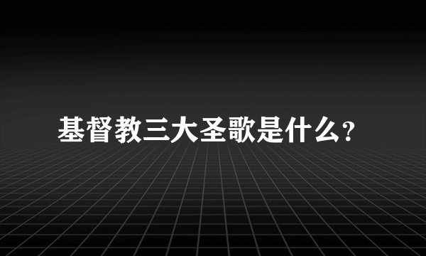 基督教三大圣歌是什么？
