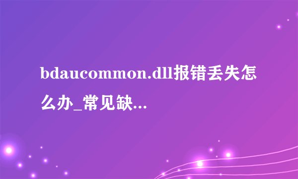 bdaucommon.dll报错丢失怎么办_常见缺少bdaucommon.dll问题及解决方法