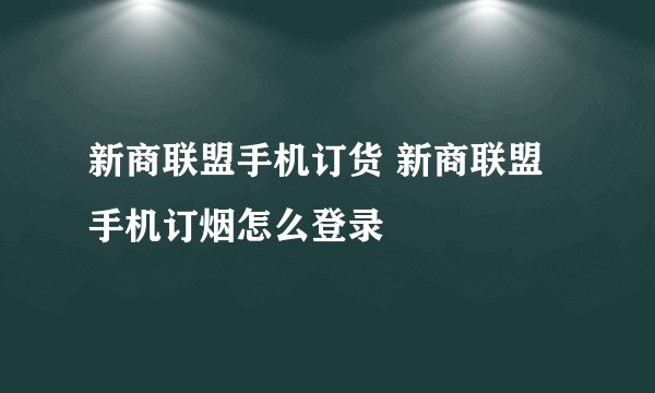 新商联盟手机订货 新商联盟手机订烟怎么登录