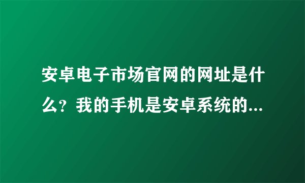 安卓电子市场官网的网址是什么？我的手机是安卓系统的，但是没有看到安卓市场的软件啊。