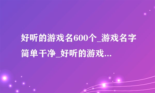 好听的游戏名600个_游戏名字简单干净_好听的游戏名字大全_网游游戏网名排行榜