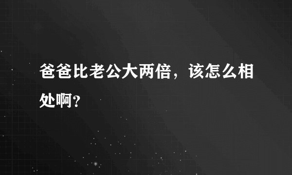 爸爸比老公大两倍，该怎么相处啊？