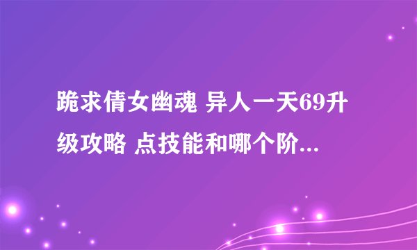 跪求倩女幽魂 异人一天69升级攻略 点技能和哪个阶段怎么做都要详细点 本人才开始玩 不要专业术语