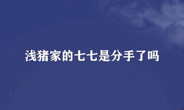 浅猪家的七七是分手了吗