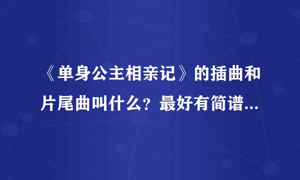 《单身公主相亲记》的插曲和片尾曲叫什么？最好有简谱，谢谢！急急急急急急急急急！！！！！！！