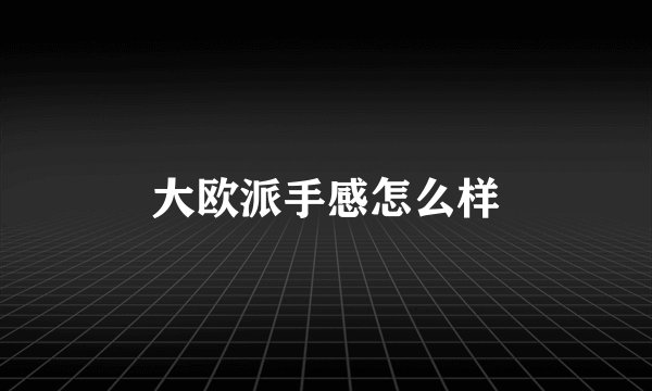 大欧派手感怎么样