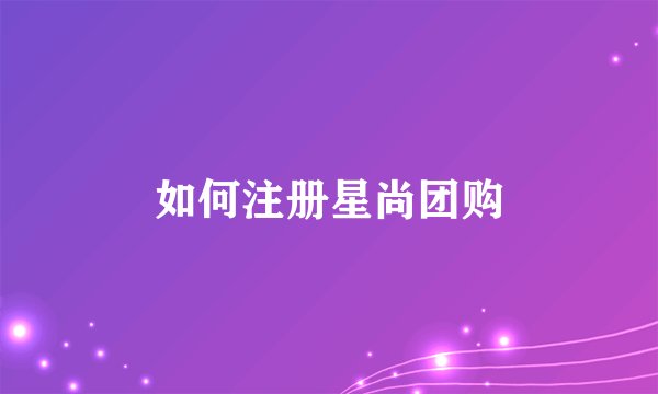 如何注册星尚团购