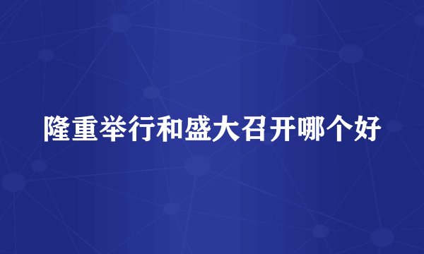 隆重举行和盛大召开哪个好