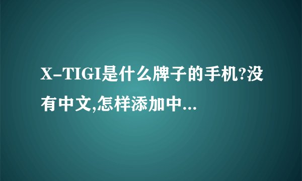X-TIGI是什么牌子的手机?没有中文,怎样添加中文显示?系统设定里没有中文...