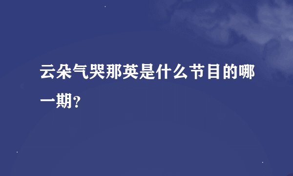 云朵气哭那英是什么节目的哪一期？