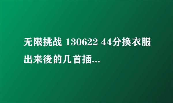 无限挑战 130622 44分换衣服出来後的几首插曲叫什麼名字啊？ 特别是45分10秒那首