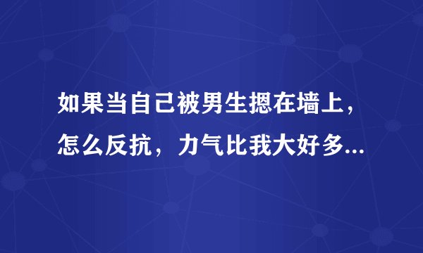 如果当自己被男生摁在墙上，怎么反抗，力气比我大好多，而且让我做他女朋友。