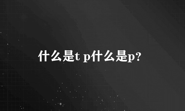 什么是t p什么是p？
