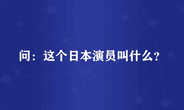 问：这个日本演员叫什么？