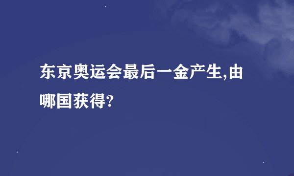 东京奥运会最后一金产生,由哪国获得?