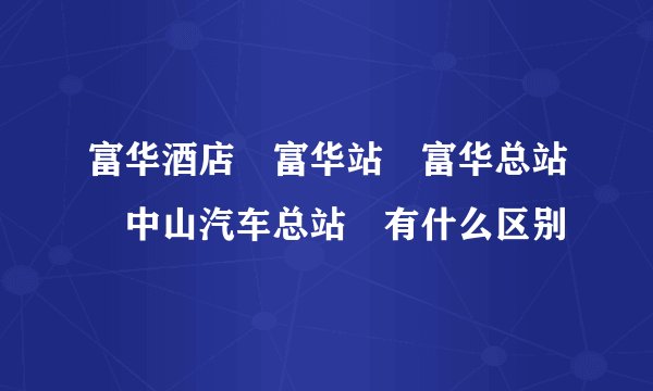 富华酒店　富华站　富华总站　中山汽车总站　有什么区别