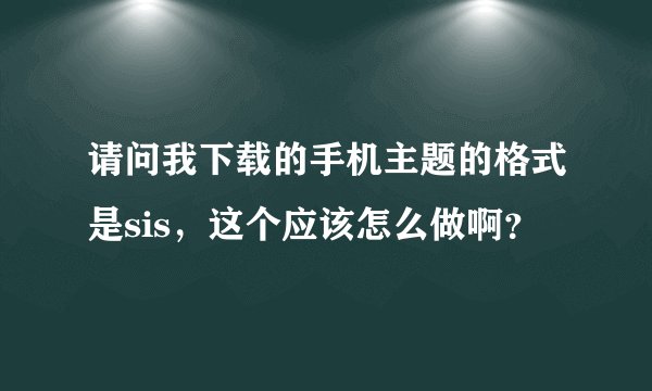 请问我下载的手机主题的格式是sis，这个应该怎么做啊？