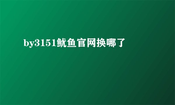 by3151鱿鱼官网换哪了