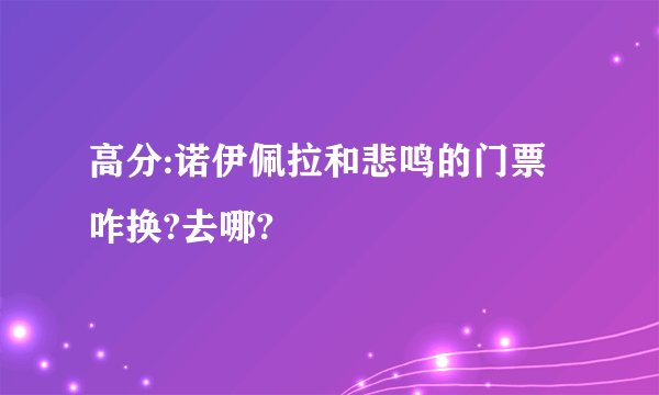 高分:诺伊佩拉和悲鸣的门票咋换?去哪?