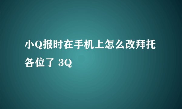 小Q报时在手机上怎么改拜托各位了 3Q